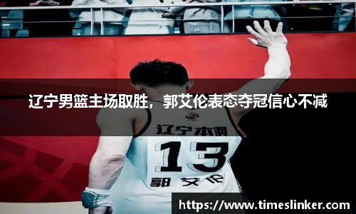 辽宁男篮主场取胜，郭艾伦表态夺冠信心不减