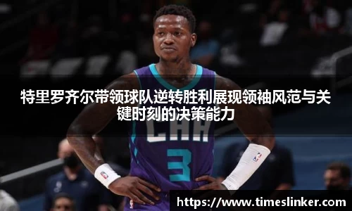 特里罗齐尔带领球队逆转胜利展现领袖风范与关键时刻的决策能力