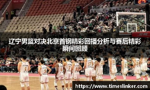 辽宁男篮对决北京首钢精彩回播分析与赛后精彩瞬间回顾