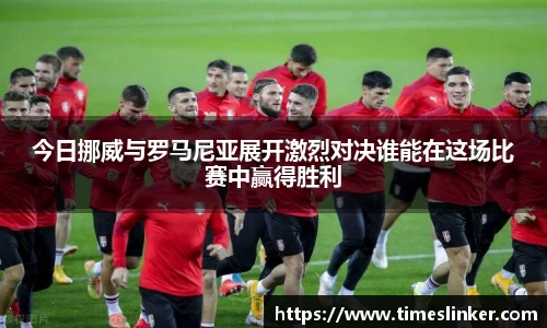 今日挪威与罗马尼亚展开激烈对决谁能在这场比赛中赢得胜利