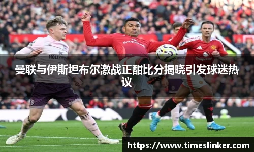 曼联与伊斯坦布尔激战正酣比分揭晓引发球迷热议