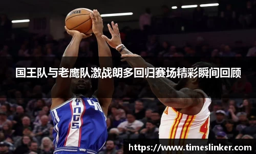 国王队与老鹰队激战朗多回归赛场精彩瞬间回顾