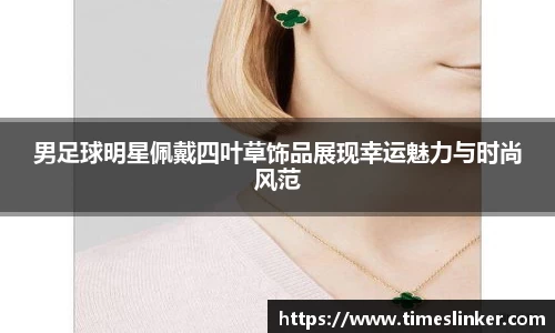 男足球明星佩戴四叶草饰品展现幸运魅力与时尚风范